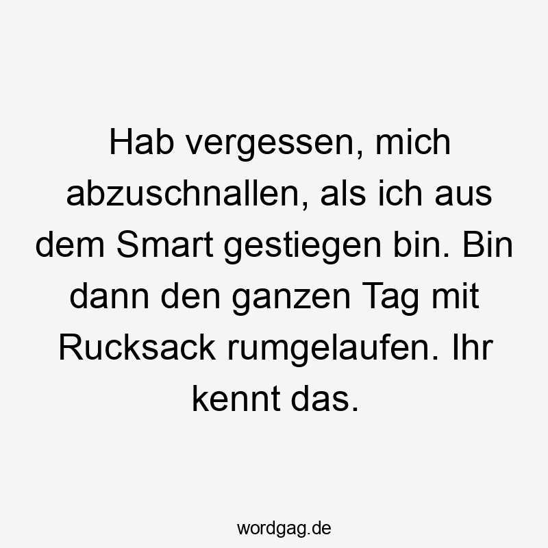 Lustige Sprüche: Rucksack - Hab vergessen, mich abzuschnallen, als ich aus dem Smart gestiegen bin. Bin dann den ganzen Tag mit Rucksack rumgelaufen. Ihr kennt das.