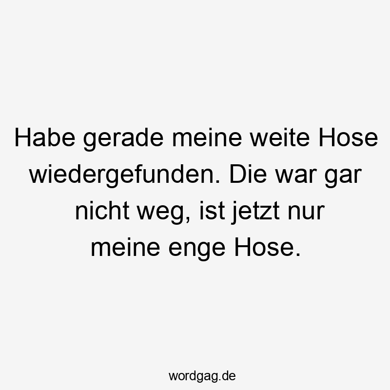 Habe gerade meine weite Hose wiedergefunden. Die war gar nicht weg, ist jetzt nur meine enge Hose.