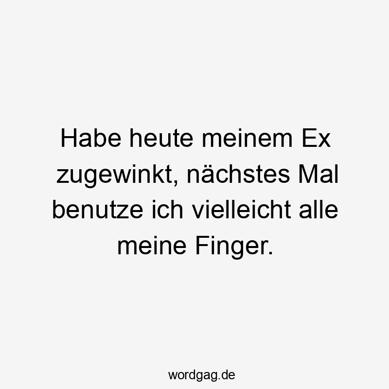 Habe heute meinem Ex zugewinkt, nächstes Mal benutze ich vielleicht alle meine Finger.