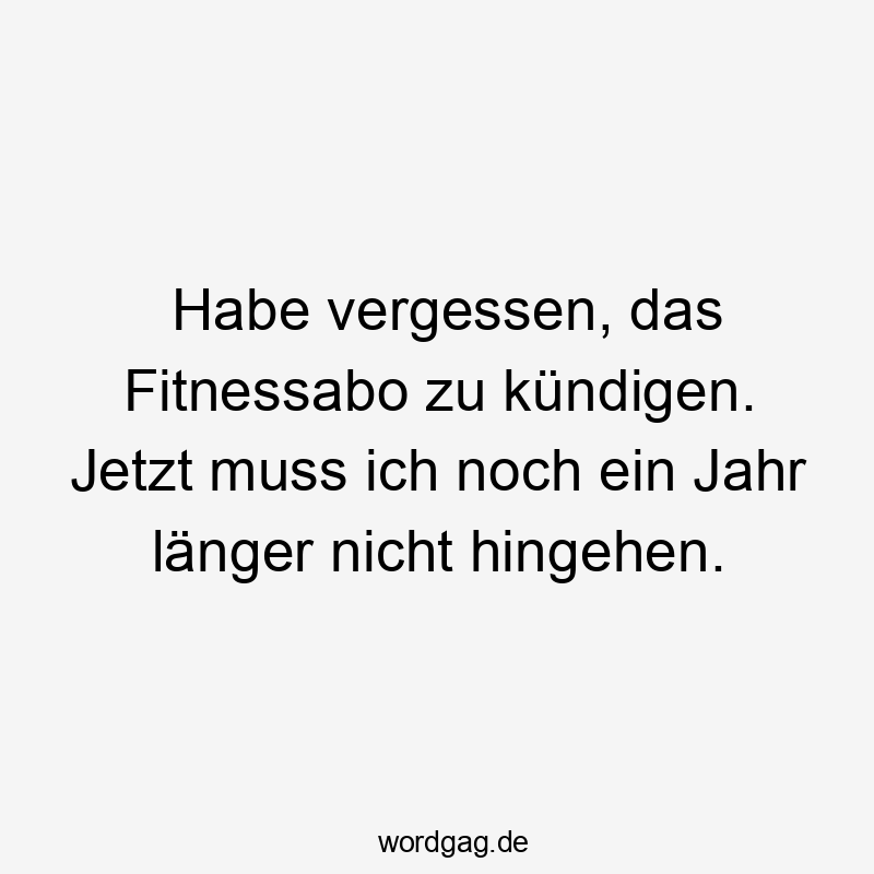 Habe vergessen, das Fitnessabo zu kündigen. Jetzt muss ich noch ein Jahr länger nicht hingehen.
