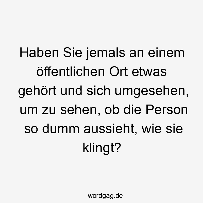 Haben Sie jemals an einem öffentlichen Ort etwas gehört und sich umgesehen, um zu sehen, ob die Person so dumm aussieht, wie sie klingt?