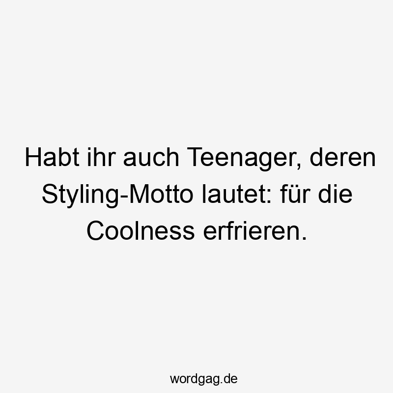 Lustige Coolness Sprüche - Habt ihr auch Teenager, deren Styling-Motto lautet: für die Coolness erfrieren.