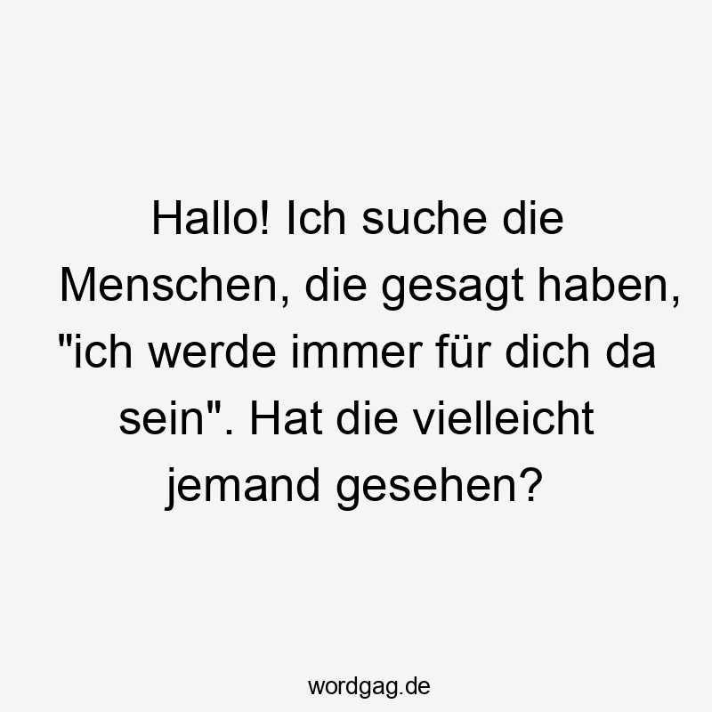 Lustige Sprüche: Freundschaft - Hallo! Ich suche die Menschen, die gesagt haben, „ich werde immer für dich da sein“. Hat die vielleicht jemand gesehen?