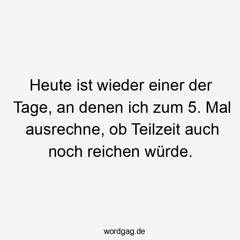 Lustige Teilzeit Sprüche - Heute ist wieder einer der Tage, an denen ich zum 5. Mal ausrechne, ob Teilzeit auch noch reichen würde.