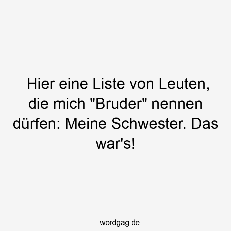 Hier eine Liste von Leuten, die mich "Bruder" nennen dürfen: Meine Schwester. Das war's!