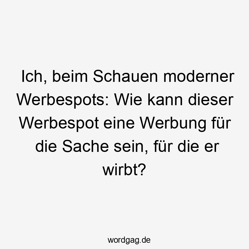 Ich, beim Schauen moderner Werbespots: Wie kann dieser Werbespot eine Werbung für die Sache sein, für die er wirbt?