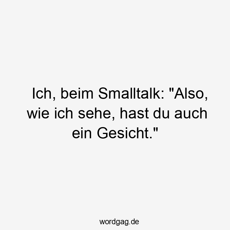Ich, beim Smalltalk: „Also, wie ich sehe, hast du auch ein Gesicht.“