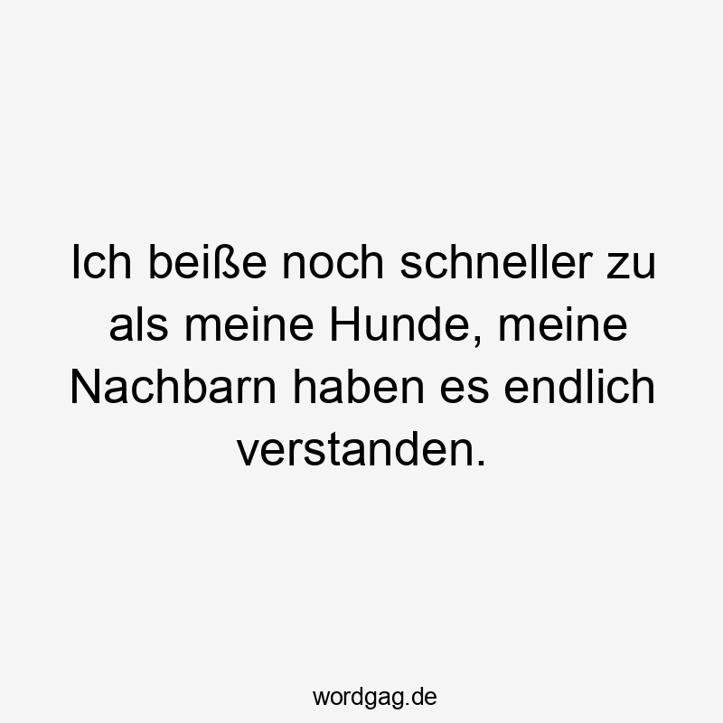 Ich beiße noch schneller zu als meine Hunde, meine Nachbarn haben es endlich verstanden.