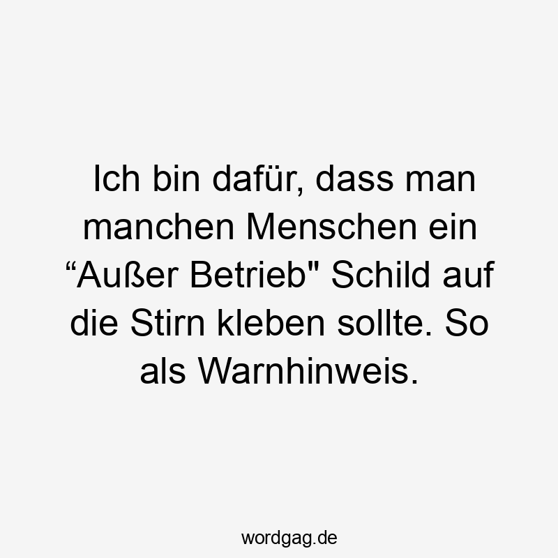 Ich bin dafür, dass man manchen Menschen ein “Außer Betrieb“ Schild auf die Stirn kleben sollte. So als Warnhinweis.