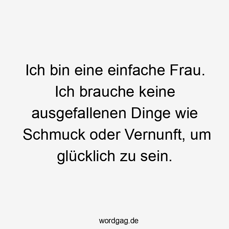 Ich bin eine einfache Frau. Ich brauche keine ausgefallenen Dinge wie Schmuck oder Vernunft, um glücklich zu sein.