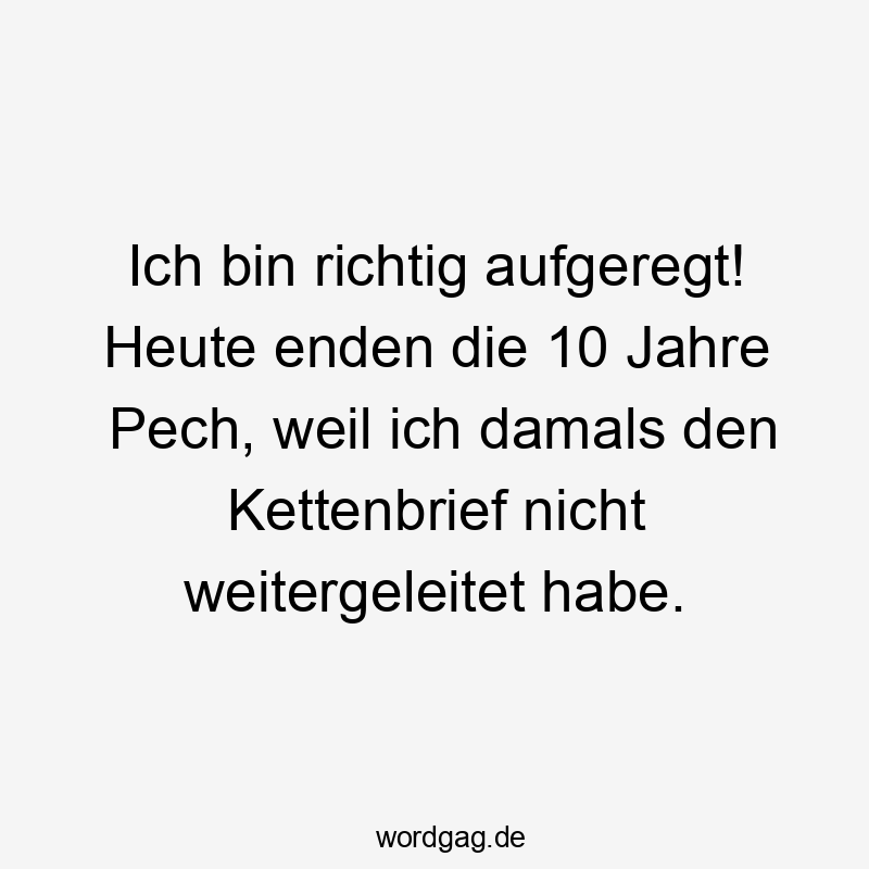 Ich bin richtig aufgeregt! Heute enden die 10 Jahre Pech, weil ich damals den Kettenbrief nicht weitergeleitet habe.