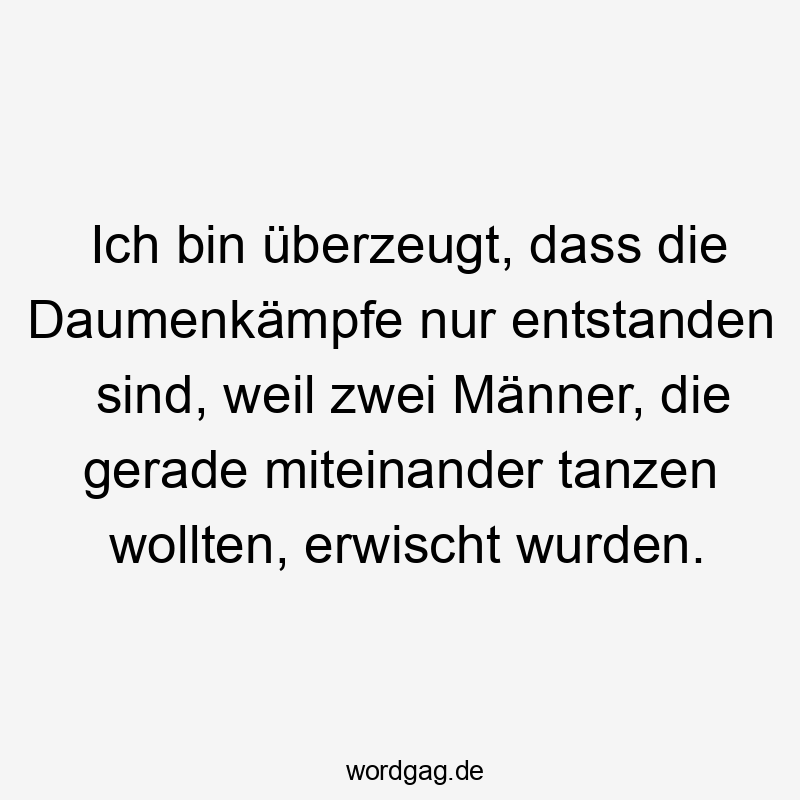 Ich bin überzeugt, dass die Daumenkämpfe nur entstanden sind, weil zwei Männer, die gerade miteinander tanzen wollten, erwischt wurden.