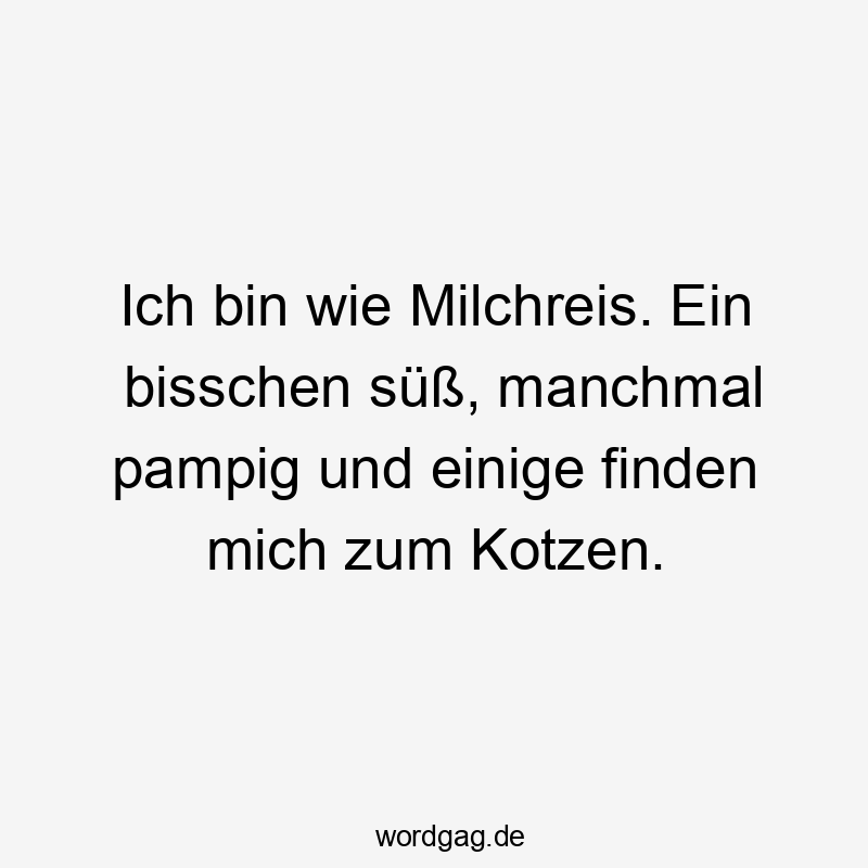 Ich bin wie Milchreis. Ein bisschen süß, manchmal pampig und einige finden mich zum Kotzen.