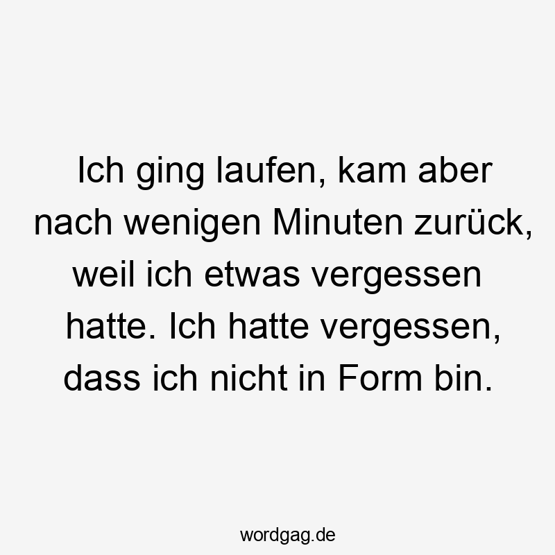 Ich ging laufen, kam aber nach wenigen Minuten zurück, weil ich etwas vergessen hatte. Ich hatte vergessen, dass ich nicht in Form bin.