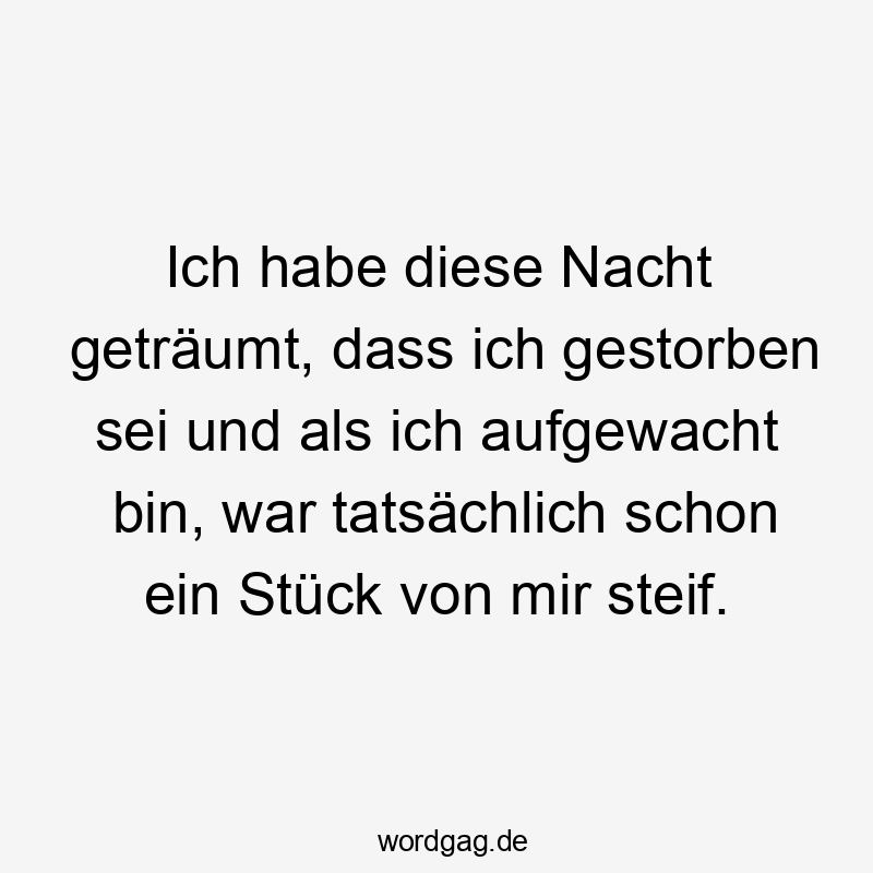 Ich habe diese Nacht geträumt, dass ich gestorben sei und als ich aufgewacht bin, war tatsächlich schon ein Stück von mir steif.