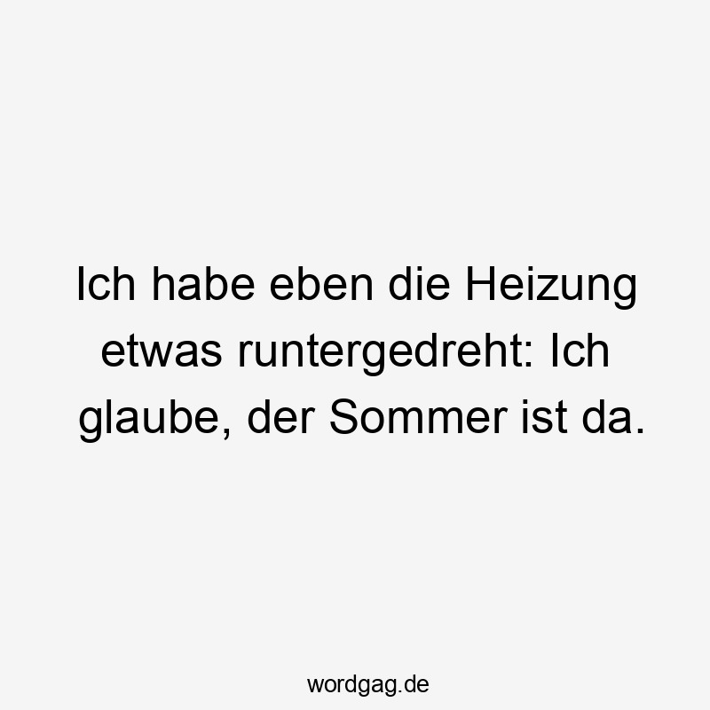 Ich habe eben die Heizung etwas runtergedreht: Ich glaube, der Sommer ist da.