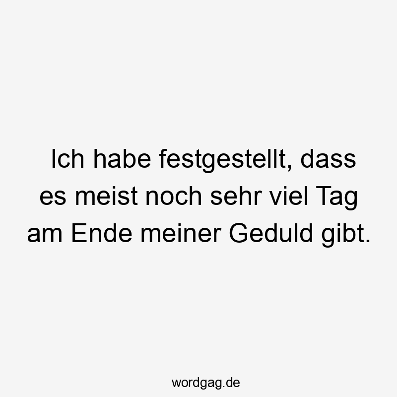 Ich habe festgestellt, dass es meist noch sehr viel Tag am Ende meiner Geduld gibt.