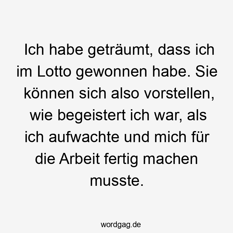 Ich habe geträumt, dass ich im Lotto gewonnen habe. Sie können sich also vorstellen, wie begeistert ich war, als ich aufwachte und mich für die Arbeit fertig machen musste.