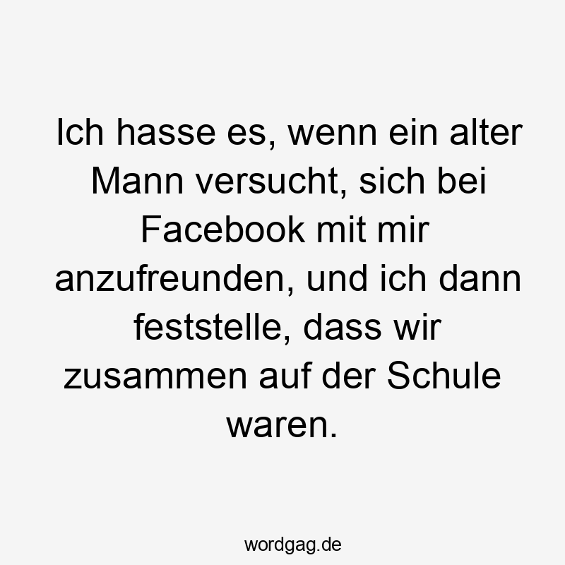 Ich hasse es, wenn ein alter Mann versucht, sich bei Facebook mit mir anzufreunden, und ich dann feststelle, dass wir zusammen auf der Schule waren.