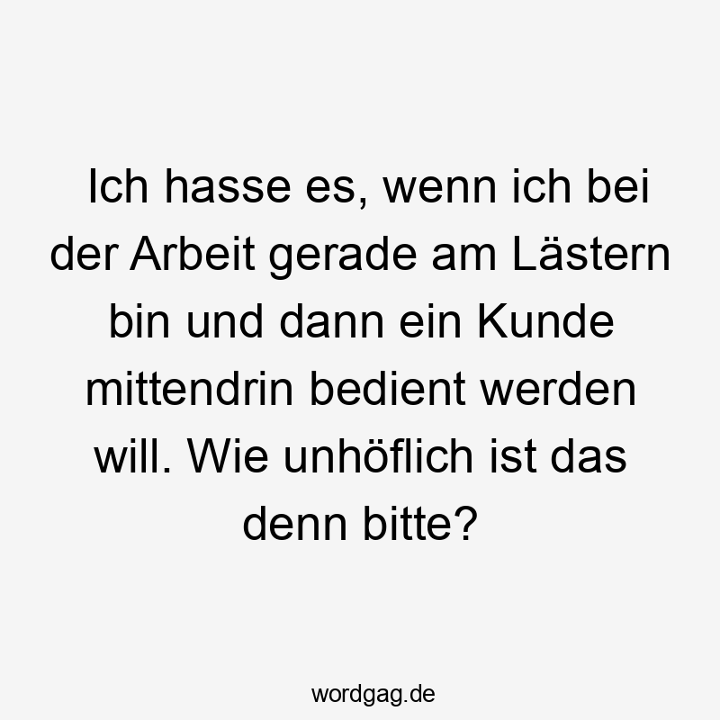 Ich hasse es, wenn ich bei der Arbeit gerade am Lästern bin und dann ein Kunde mittendrin bedient werden will. Wie unhöflich ist das denn bitte?