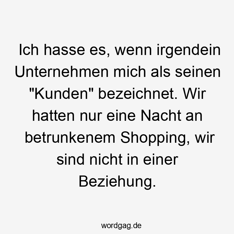 Ich hasse es, wenn irgendein Unternehmen mich als seinen „Kunden“ bezeichnet. Wir hatten nur eine Nacht an betrunkenem Shopping, wir sind nicht in einer Beziehung.