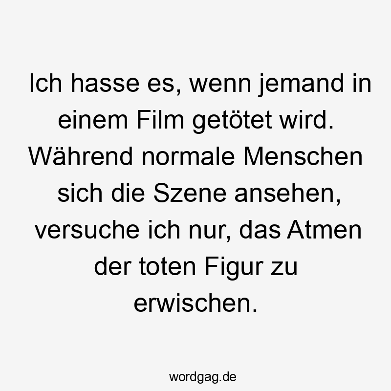 Lustige Sprüche: Film - Ich hasse es, wenn jemand in einem Film getötet wird. Während normale Menschen sich die Szene ansehen, versuche ich nur, das Atmen der toten Figur zu erwischen.
