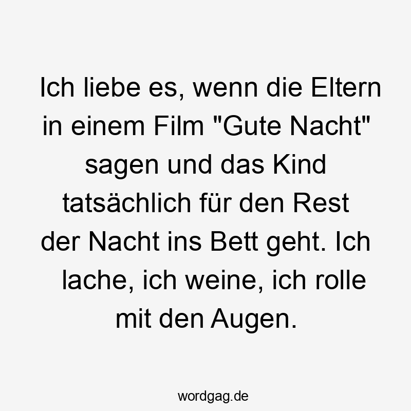 Ich liebe es, wenn die Eltern in einem Film „Gute Nacht“ sagen und das Kind tatsächlich für den Rest der Nacht ins Bett geht. Ich lache, ich weine, ich rolle mit den Augen.