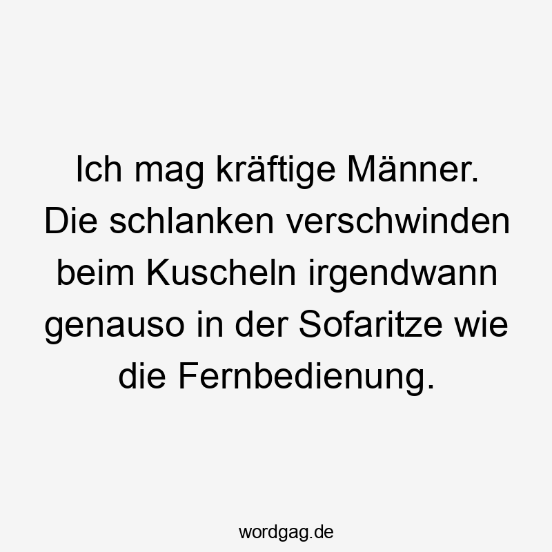 Ich mag kräftige Männer. Die schlanken verschwinden beim Kuscheln irgendwann genauso in der Sofaritze wie die Fernbedienung.