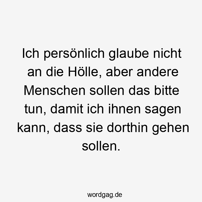 Ich persönlich glaube nicht an die Hölle, aber andere Menschen sollen das bitte tun, damit ich ihnen sagen kann, dass sie dorthin gehen sollen.