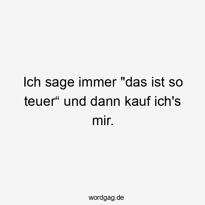 Ich sage immer „das ist so teuer“ und dann kauf ich’s mir.