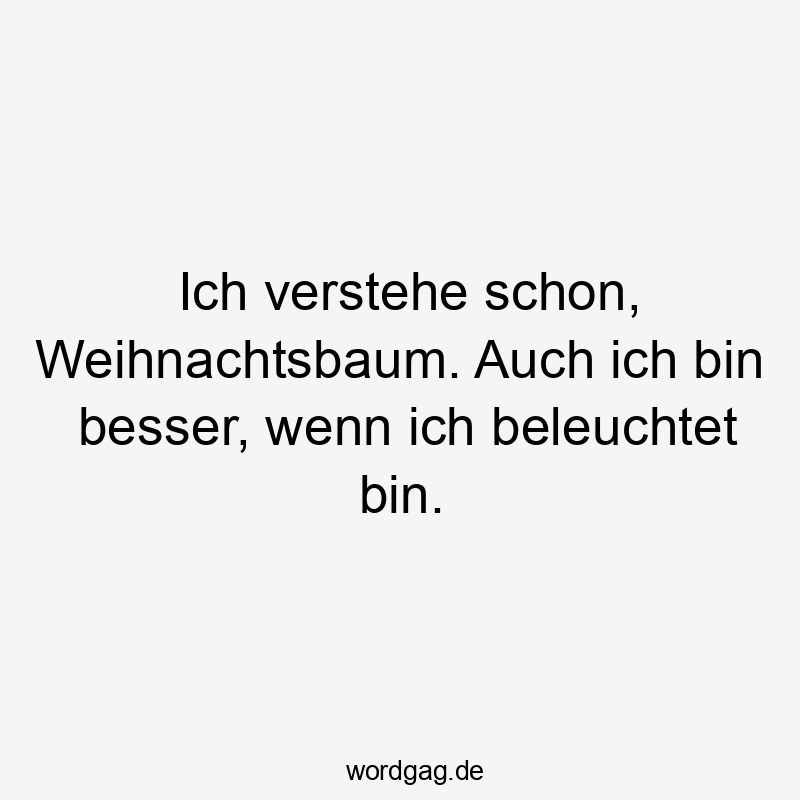 Ich verstehe schon, Weihnachtsbaum. Auch ich bin besser, wenn ich erleuchtet bin.