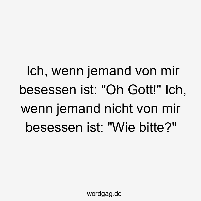 Ich, wenn jemand von mir besessen ist: "Oh Gott!" Ich, wenn jemand nicht von mir besessen ist: "Wie bitte?"