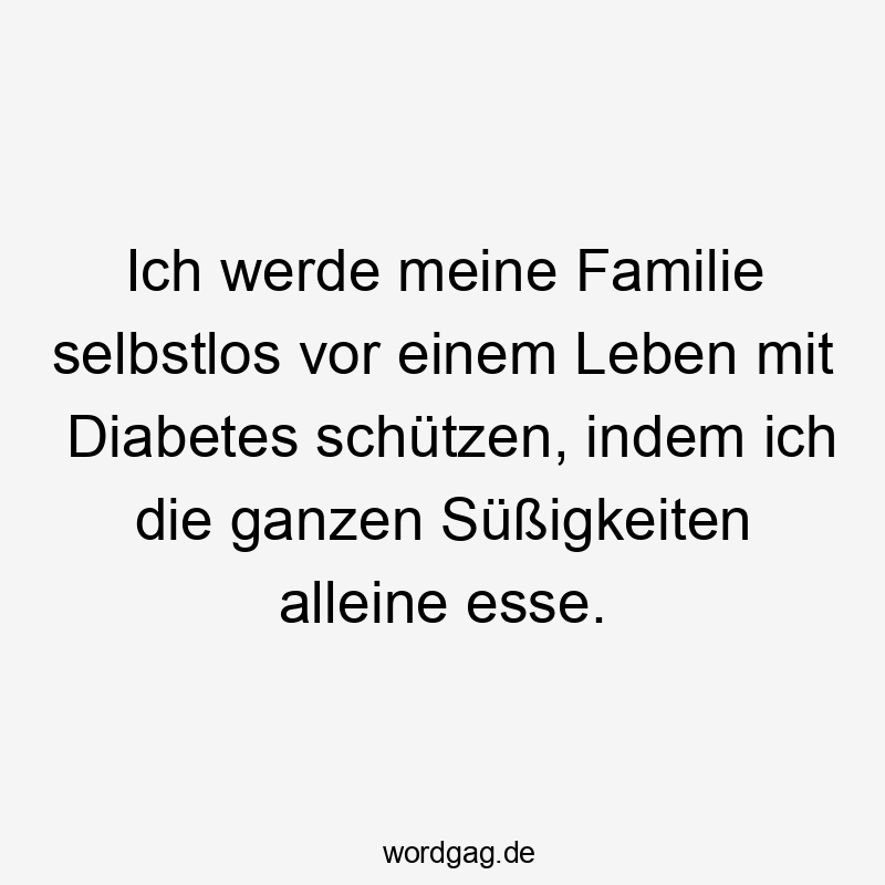 Ich werde meine Familie selbstlos vor einem Leben mit Diabetes schützen, indem ich die ganzen Süßigkeiten alleine esse.