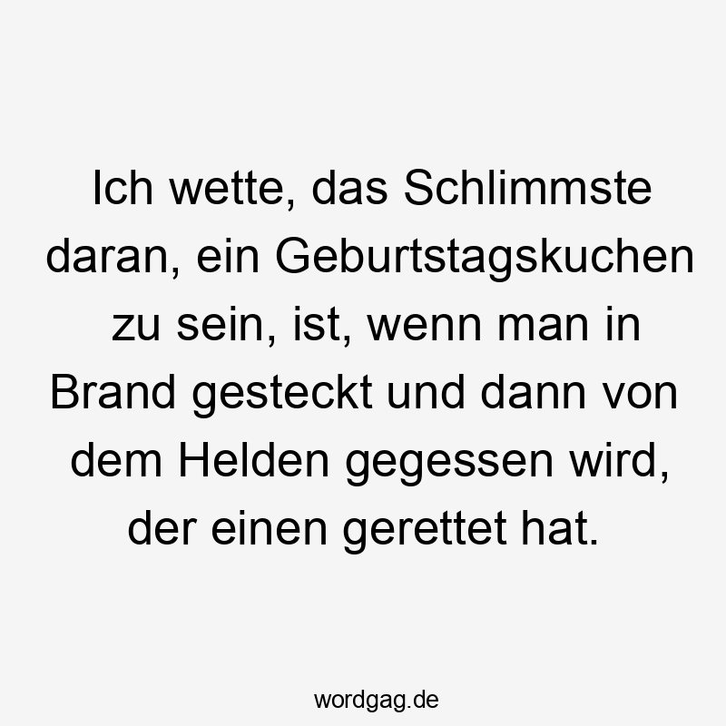 Ich wette, das Schlimmste daran, ein Geburtstagskuchen zu sein, ist, wenn man in Brand gesteckt und dann von dem Helden gegessen wird, der einen gerettet hat.