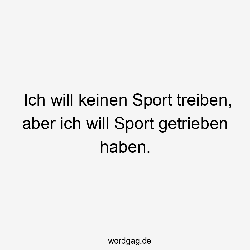 Ich will keinen Sport treiben, aber ich will Sport getrieben haben.
