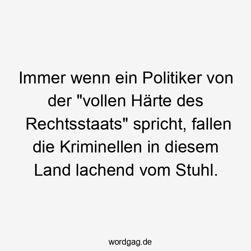 Immer wenn ein Politiker von der "vollen Härte des Rechtsstaats" spricht, fallen die Kriminellen in diesem Land lachend vom Stuhl.