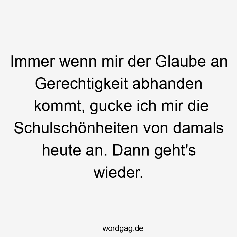 Immer wenn mir der Glaube an Gerechtigkeit abhanden kommt, gucke ich mir die Schulschönheiten von damals heute an. Dann geht’s wieder.