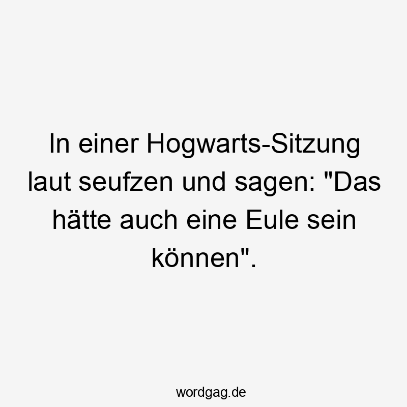 In einer Hogwarts-Sitzung laut seufzen und sagen: „Das hätte auch eine Eule sein können“.