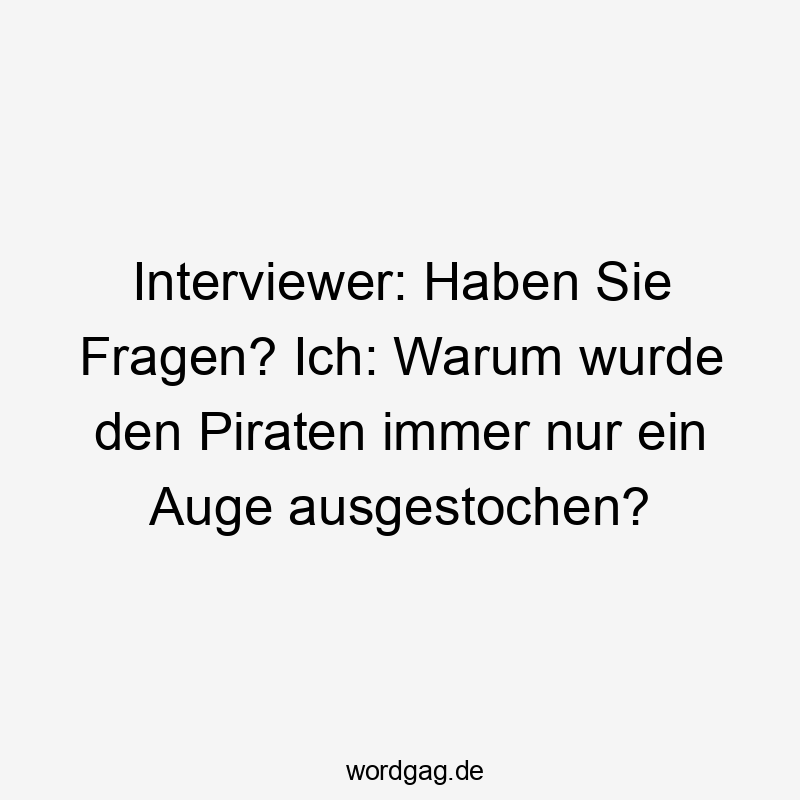 Lustige Sprüche: Fragen - Interviewer: Haben Sie Fragen? Ich: Warum wurde den Piraten immer nur ein Auge ausgestochen?