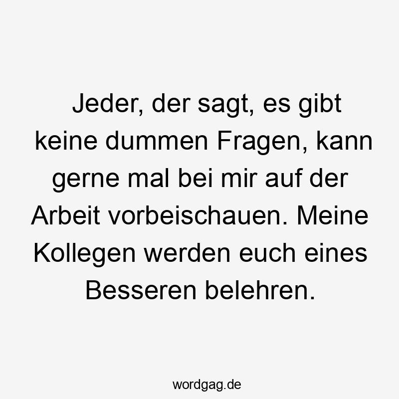 Jeder, der sagt, es gibt keine dummen Fragen, kann gerne mal bei mir auf der Arbeit vorbeischauen. Meine Kollegen werden euch eines Besseren belehren.