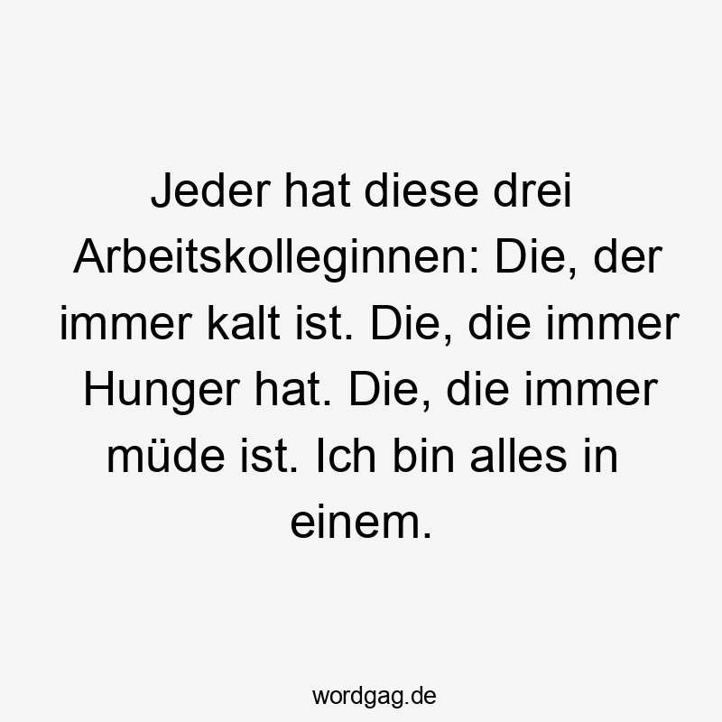 Jeder hat diese drei Arbeitskolleginnen: Die, der immer kalt ist. Die, die immer Hunger hat. Die, die immer müde ist. Ich bin alles in einem.