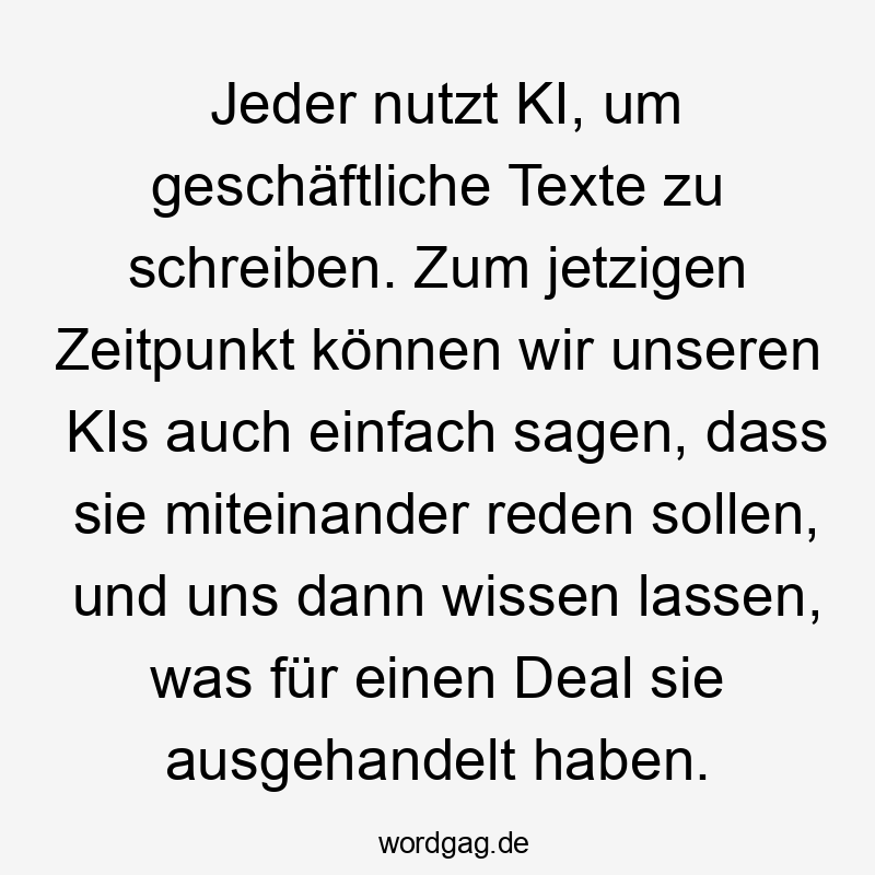 Jeder nutzt KI, um geschäftliche Texte zu schreiben. Zum jetzigen Zeitpunkt können wir unseren KIs auch einfach sagen, dass sie miteinander reden sollen, und uns dann wissen lassen, was für einen Deal sie ausgehandelt haben.