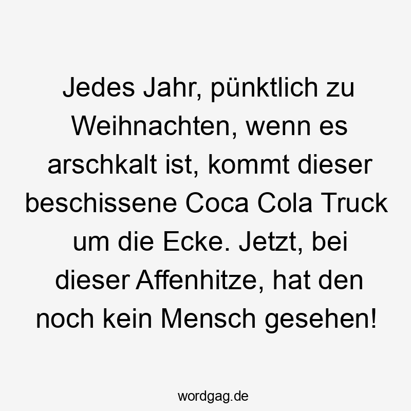 Jedes Jahr, pünktlich zu Weihnachten, wenn es arschkalt ist, kommt dieser beschissene Coca Cola Truck um die Ecke. Jetzt, bei dieser Affenhitze, hat den noch kein Mensch gesehen!