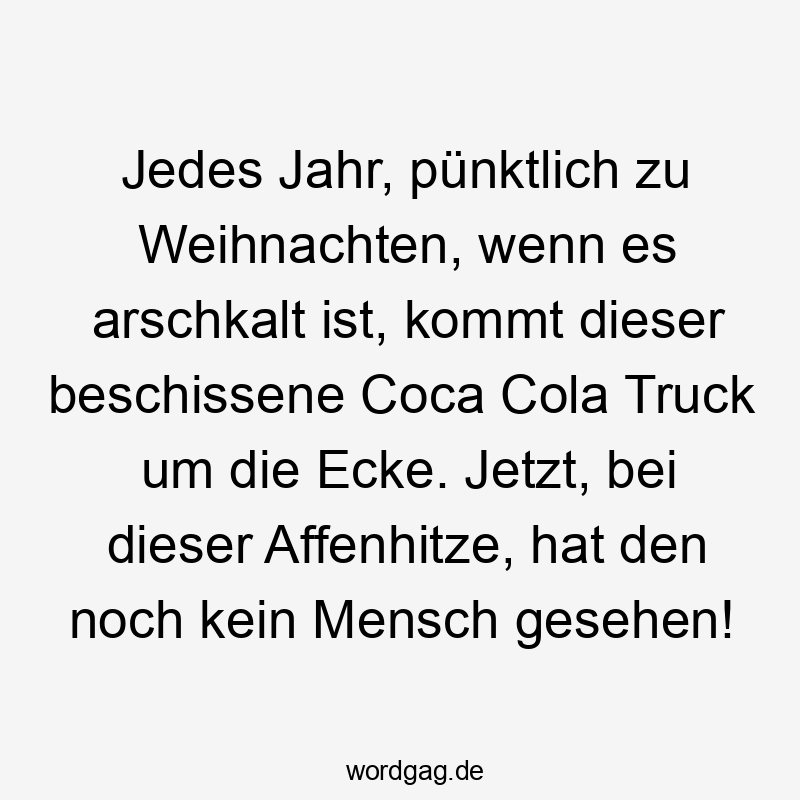 Lustige Affenhitze Sprüche - Jedes Jahr, pünktlich zu Weihnachten, wenn es arschkalt ist, kommt dieser beschissene Coca Cola Truck um die Ecke. Jetzt, bei dieser Affenhitze, hat den noch kein Mensch gesehen!