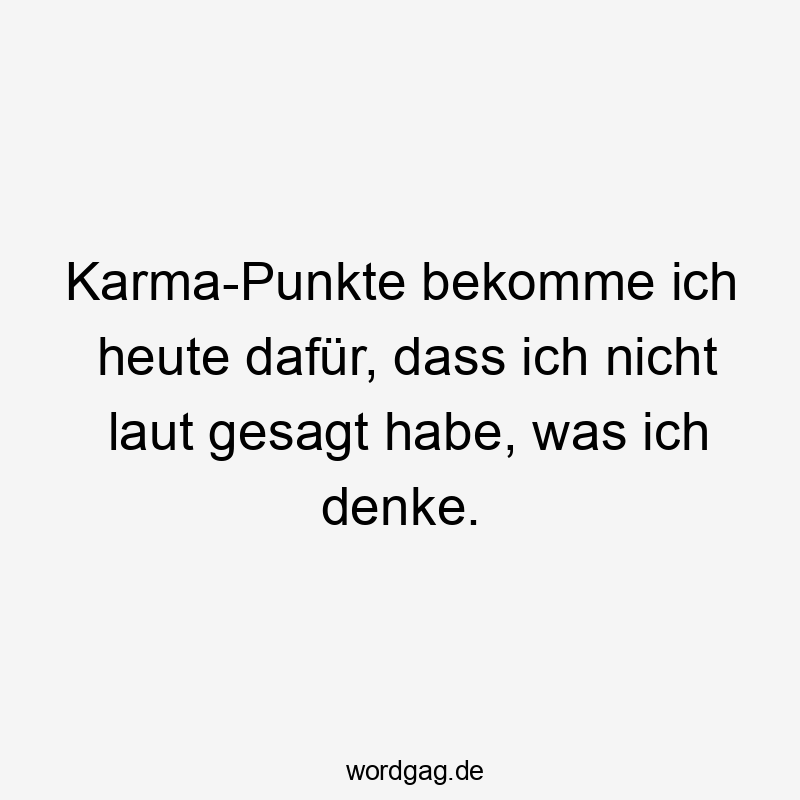 Karma-Punkte bekomme ich heute dafür, dass ich nicht laut gesagt habe, was ich denke.