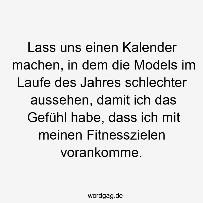 Lass uns einen Kalender machen, in dem die Models im Laufe des Jahres schlechter aussehen, damit ich das Gefühl habe, dass ich mit meinen Fitnesszielen vorankomme.
