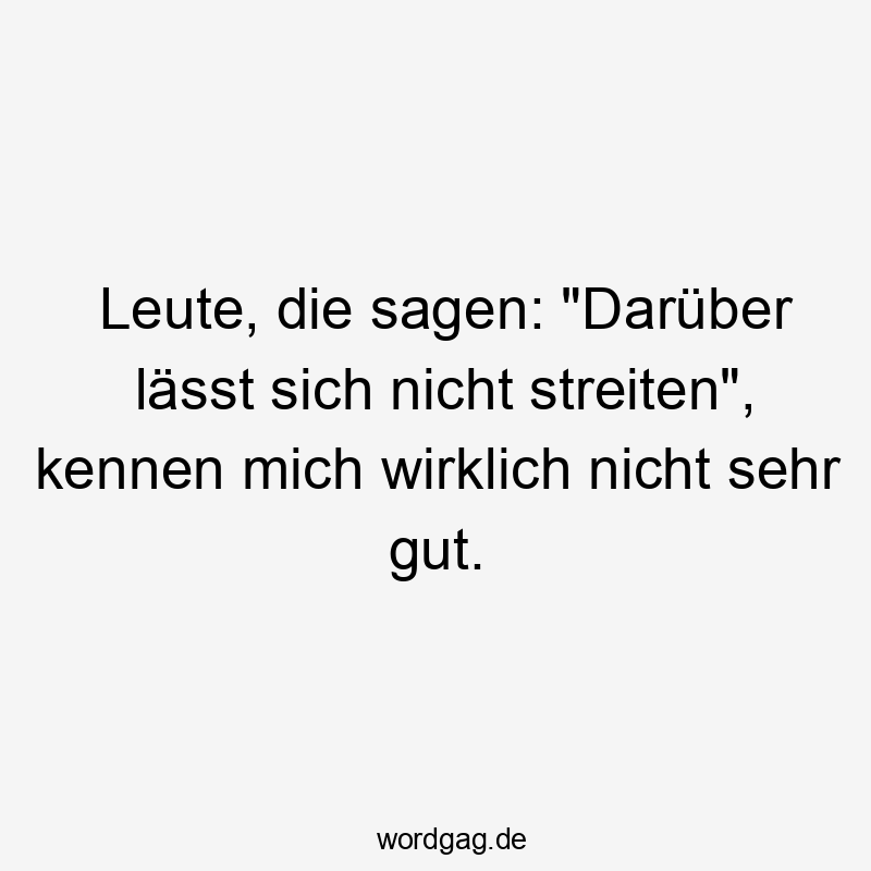 Leute, die sagen: „Darüber lässt sich nicht streiten“, kennen mich wirklich nicht sehr gut.