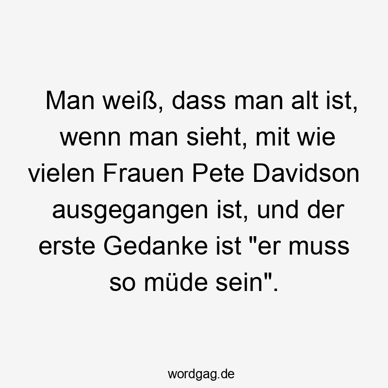 Man weiß, dass man alt ist, wenn man sieht, mit wie vielen Frauen Pete Davidson ausgegangen ist, und der erste Gedanke ist „er muss so müde sein“.