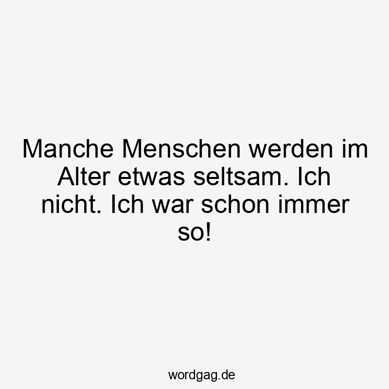 Manche Menschen werden im Alter etwas seltsam. Ich nicht. Ich war schon immer so!