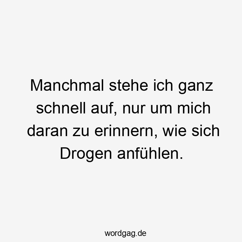 Manchmal stehe ich ganz schnell auf, nur um mich daran zu erinnern, wie sich Drogen anfühlen.